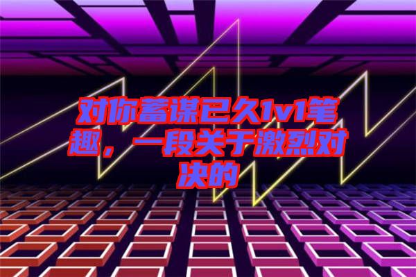 對(duì)你蓄謀已久1v1筆趣，一段關(guān)于激烈對(duì)決的
