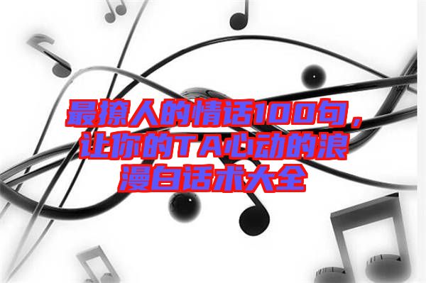 最撩人的情話100句，讓你的TA心動(dòng)的浪漫白話術(shù)大全