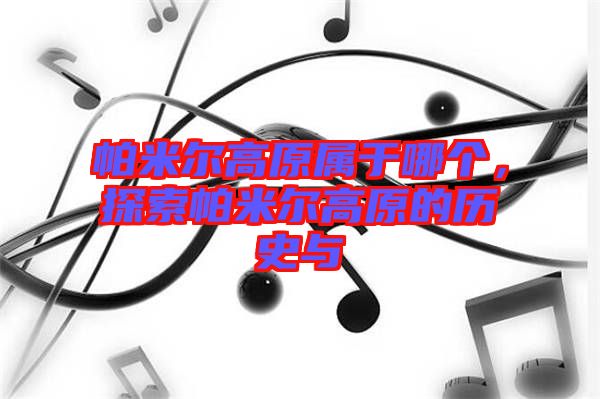 帕米爾高原屬于哪個(gè)，探索帕米爾高原的歷史與