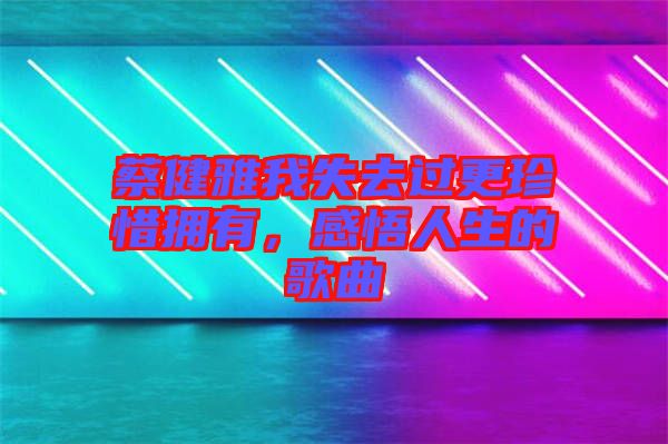蔡健雅我失去過更珍惜擁有，感悟人生的歌曲