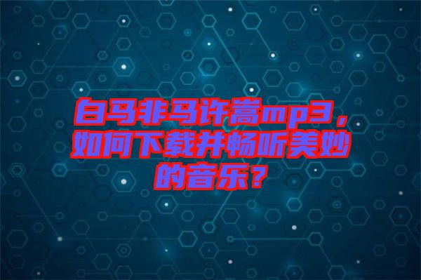 白馬非馬許嵩mp3，如何下載并暢聽美妙的音樂？
