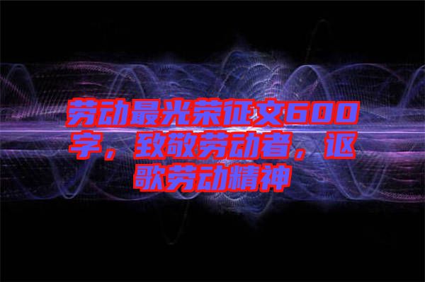 勞動最光榮征文600字，致敬勞動者，謳歌勞動精神