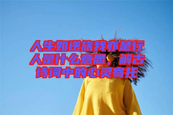 人生如逆旅我亦是行人是什么意思，解古詩詞中的心靈寄托