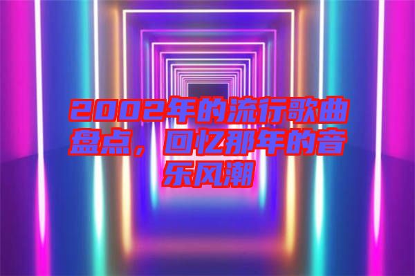 2002年的流行歌曲盤點(diǎn)，回憶那年的音樂(lè)風(fēng)潮