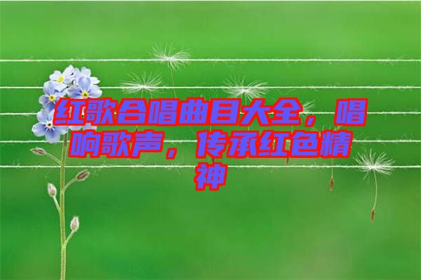 紅歌合唱曲目大全，唱響歌聲，傳承紅色精神