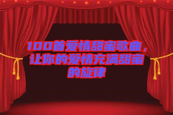 100首愛(ài)情甜蜜歌曲，讓你的愛(ài)情充滿甜蜜的旋律