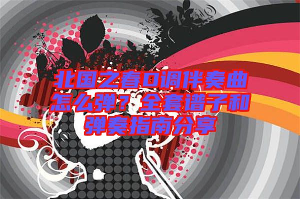 北國之春D調伴奏曲怎么彈？全套譜子和彈奏指南分享