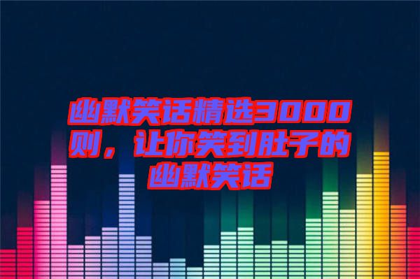 幽默笑話精選3000則，讓你笑到肚子的幽默笑話