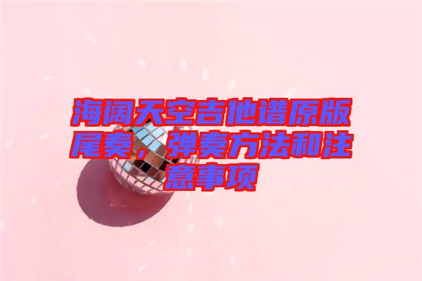 海闊天空吉他譜原版尾奏，彈奏方法和注意事項