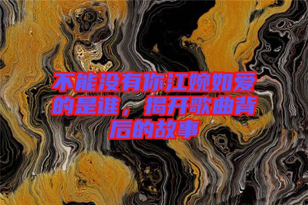 不能沒有你江婉如愛的是誰，揭開歌曲背后的故事