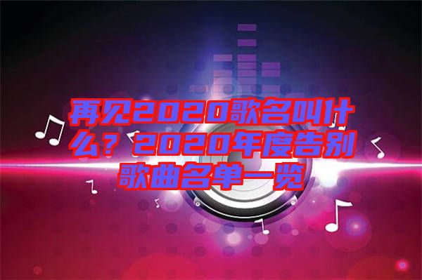再見2020歌名叫什么？2020年度告別歌曲名單一覽