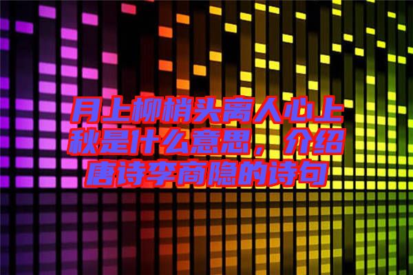 月上柳梢頭離人心上秋是什么意思，介紹唐詩李商隱的詩句