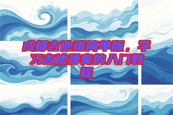 成都吉他譜簡單版，學(xué)習(xí)吉他彈奏的入門教程