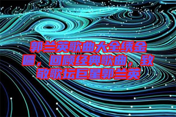 郭蘭英歌曲大全繡金匾，回顧經(jīng)典歌曲，致敬歌壇巨星郭蘭英