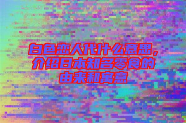 白色戀人代什么意思，介紹日本知名零食的由來(lái)和寓意