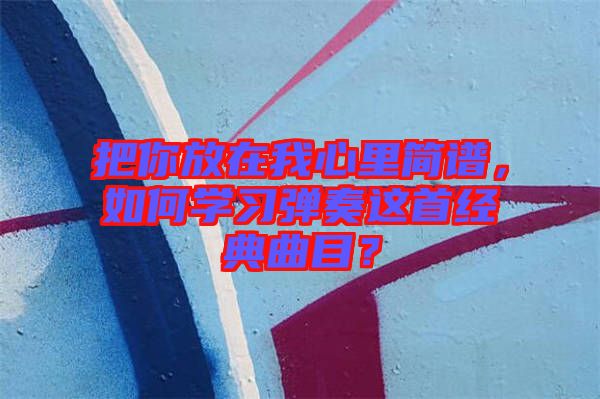 把你放在我心里簡譜，如何學(xué)習(xí)彈奏這首經(jīng)典曲目？