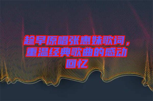 趁早原唱張惠妹歌詞，重溫經(jīng)典歌曲的感動回憶