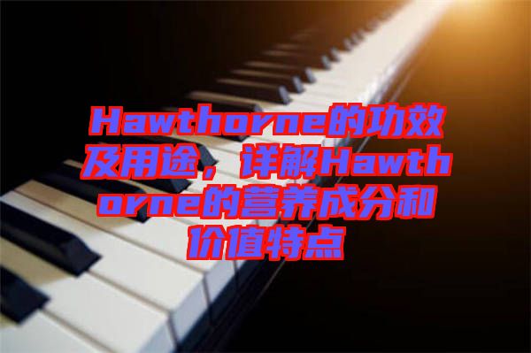 Hawthorne的功效及用途，詳解Hawthorne的營(yíng)養(yǎng)成分和價(jià)值特點(diǎn)