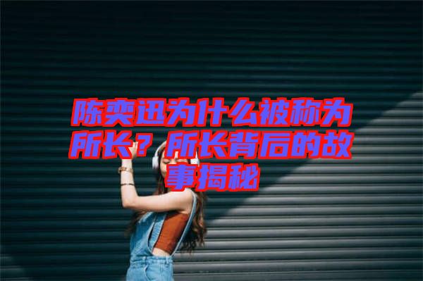陳奕迅為什么被稱為所長(zhǎng)？所長(zhǎng)背后的故事揭秘