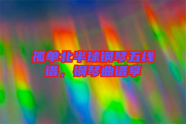 孤單北半球鋼琴五線譜，鋼琴曲譜享