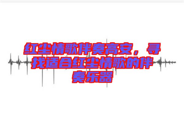 紅塵情歌伴奏高安，尋找適合紅塵情歌的伴奏樂器