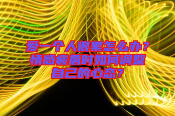 愛(ài)一個(gè)人很累怎么辦？情感疲憊時(shí)如何調(diào)整自己的心態(tài)？