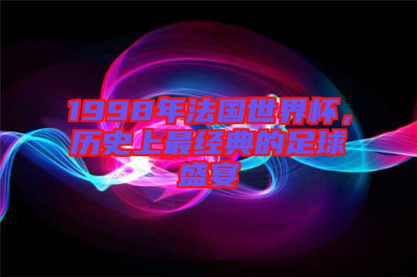 1998年法國世界杯，歷史上最經(jīng)典的足球盛宴