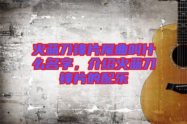 火藍(lán)刀鋒片尾曲叫什么名字，介紹火藍(lán)刀鋒片的配樂(lè)