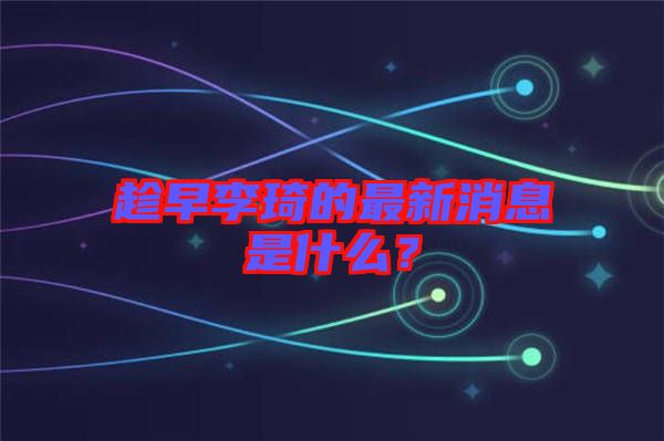 趁早李琦的最新消息是什么？
