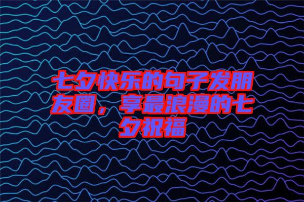 七夕快樂的句子發(fā)朋友圈，享最浪漫的七夕祝福