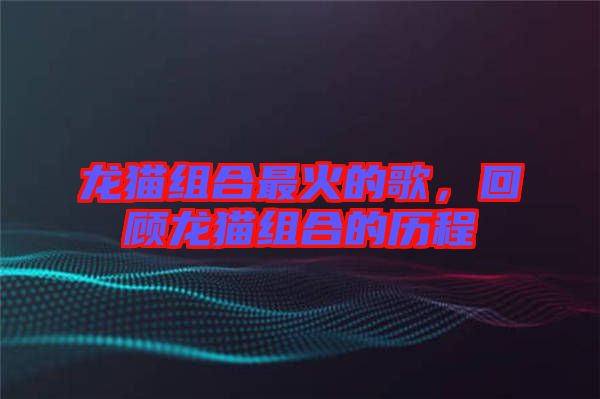 龍貓組合最火的歌，回顧龍貓組合的歷程