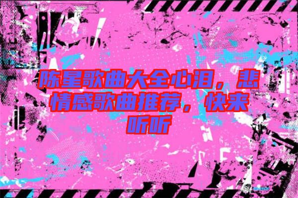 陳星歌曲大全心淚，悲情感歌曲推薦，快來(lái)聽(tīng)聽(tīng)