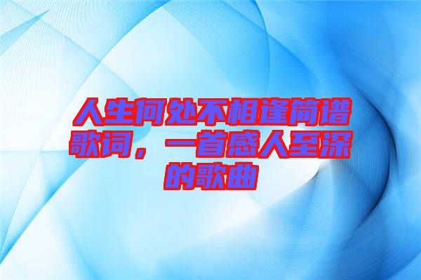 人生何處不相逢簡(jiǎn)譜歌詞，一首感人至深的歌曲
