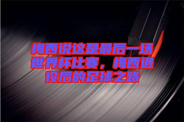 梅西說這是最后一場世界杯比賽，梅西退役后的足球之路