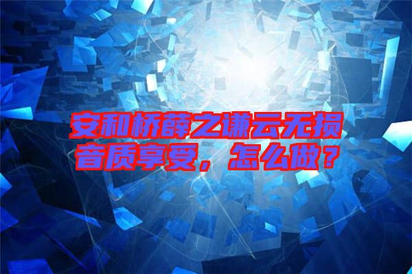 安和橋薛之謙云無(wú)損音質(zhì)享受，怎么做？