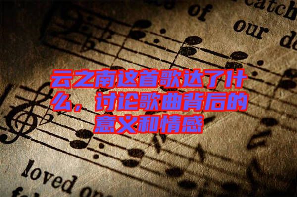 云之南這首歌達了什么，討論歌曲背后的意義和情感