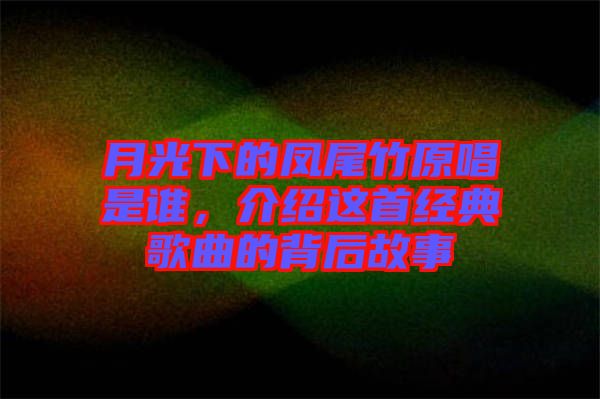 月光下的鳳尾竹原唱是誰，介紹這首經(jīng)典歌曲的背后故事
