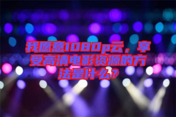 我愿意1080p云，享受高清電影資源的方法是什么？