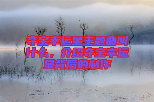 奪寶幸運(yùn)星主題曲叫什么，介紹奪寶幸運(yùn)星背后的制作