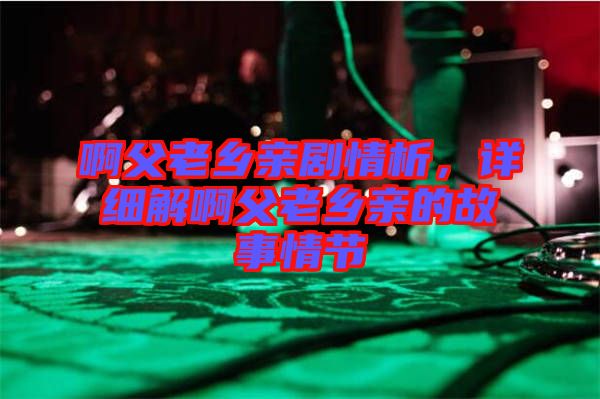 啊父老鄉(xiāng)親劇情析，詳細解啊父老鄉(xiāng)親的故事情節(jié)