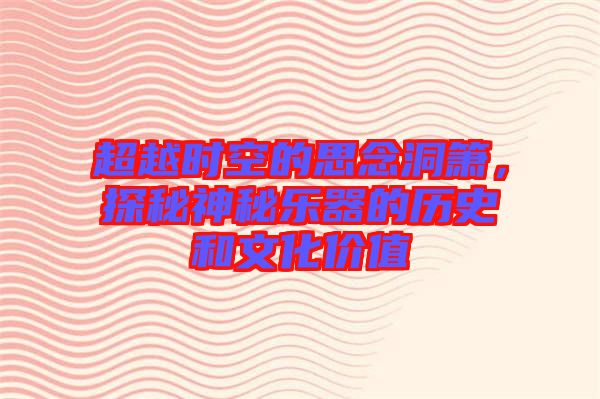 超越時空的思念洞簫，探秘神秘樂器的歷史和文化價值