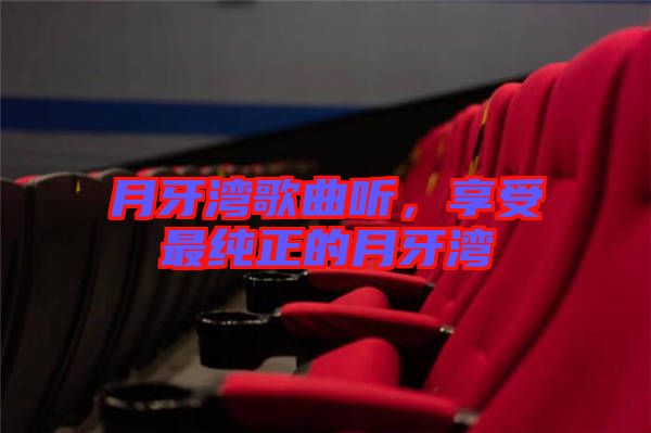 月牙灣歌曲聽，享受最純正的月牙灣
