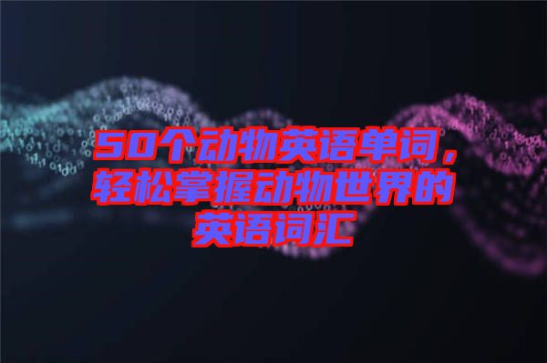50個動物英語單詞，輕松掌握動物世界的英語詞匯