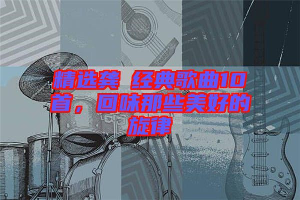 精選龔玥經(jīng)典歌曲10首，回味那些美好的旋律