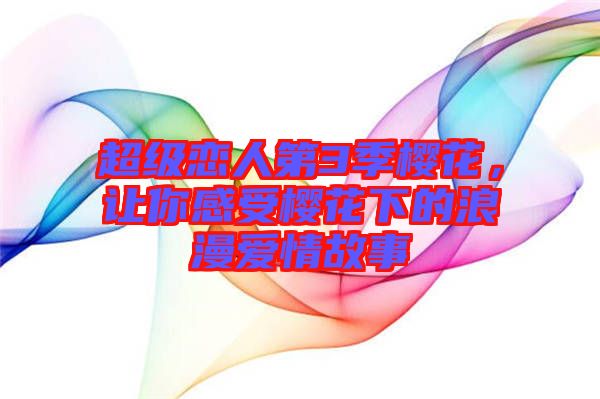 超級戀人第3季櫻花，讓你感受櫻花下的浪漫愛情故事