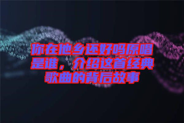 你在他鄉(xiāng)還好嗎原唱是誰，介紹這首經(jīng)典歌曲的背后故事