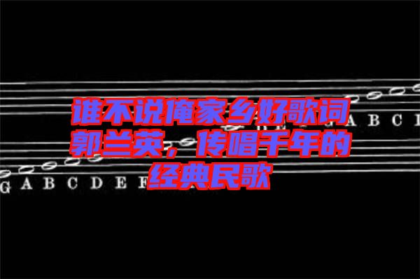 誰不說俺家鄉(xiāng)好歌詞郭蘭英，傳唱千年的經(jīng)典民歌