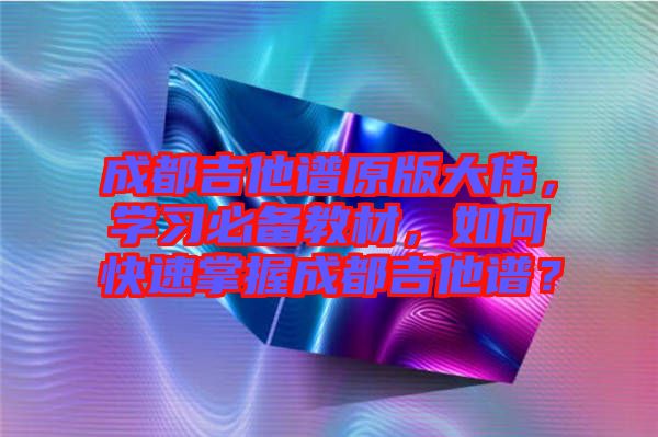 成都吉他譜原版大偉，學(xué)習(xí)必備教材，如何快速掌握成都吉他譜？