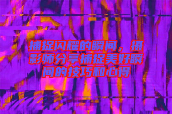 捕捉閃耀的瞬間，攝影師分享捕捉美好瞬間的技巧和心得