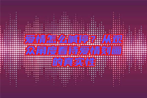 愛(ài)情怎么喊停？從觀眾角度看待愛(ài)情刻畫(huà)的真實(shí)性